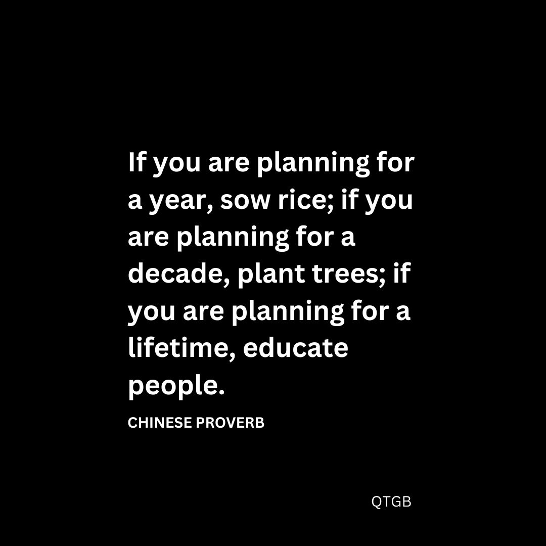 If you are planning for a year, sow rice; if you are planning for a decade, plant trees; if you are planning for a lifetime, educate people