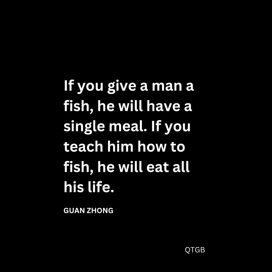 If you give a man a fish, he will have a single meal. If you teach him how to fish, he will eat all his life