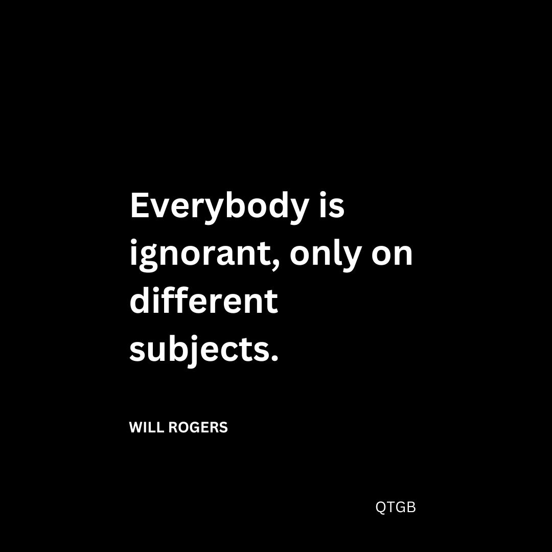 Everybody is ignorant, only on different subjects