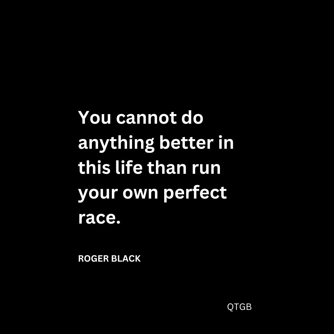 You cannot do anything better in this life than run your own perfect race