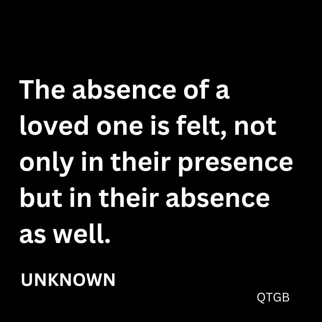 The absence of a loved one is felt, not only in their presence but in their absence as well