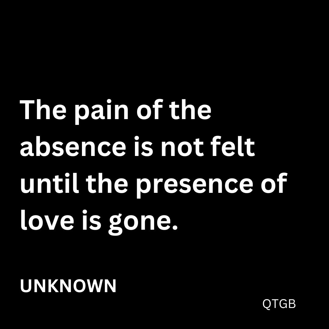 The pain of the absence is not felt until the presence of love is gone