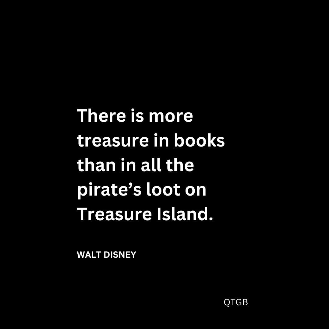 “There is more treasure in books than in all the pirate’s loot on Treasure Island.” Walt Disney