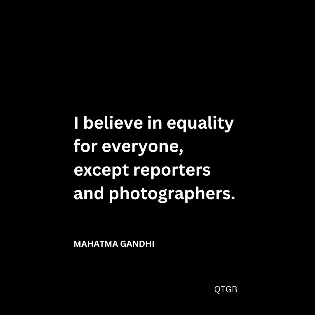 “I believe in equality for everyone, except reporters and photographers." - Mahatma Gandhi