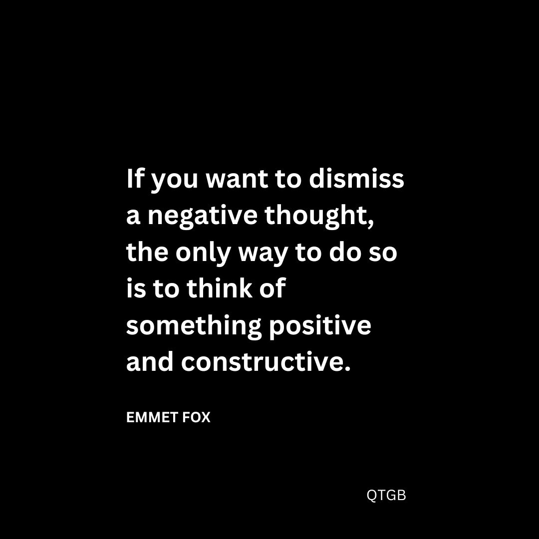 If you want to dismiss a negative thought, the only way to do so is to think of something positive and constructive.