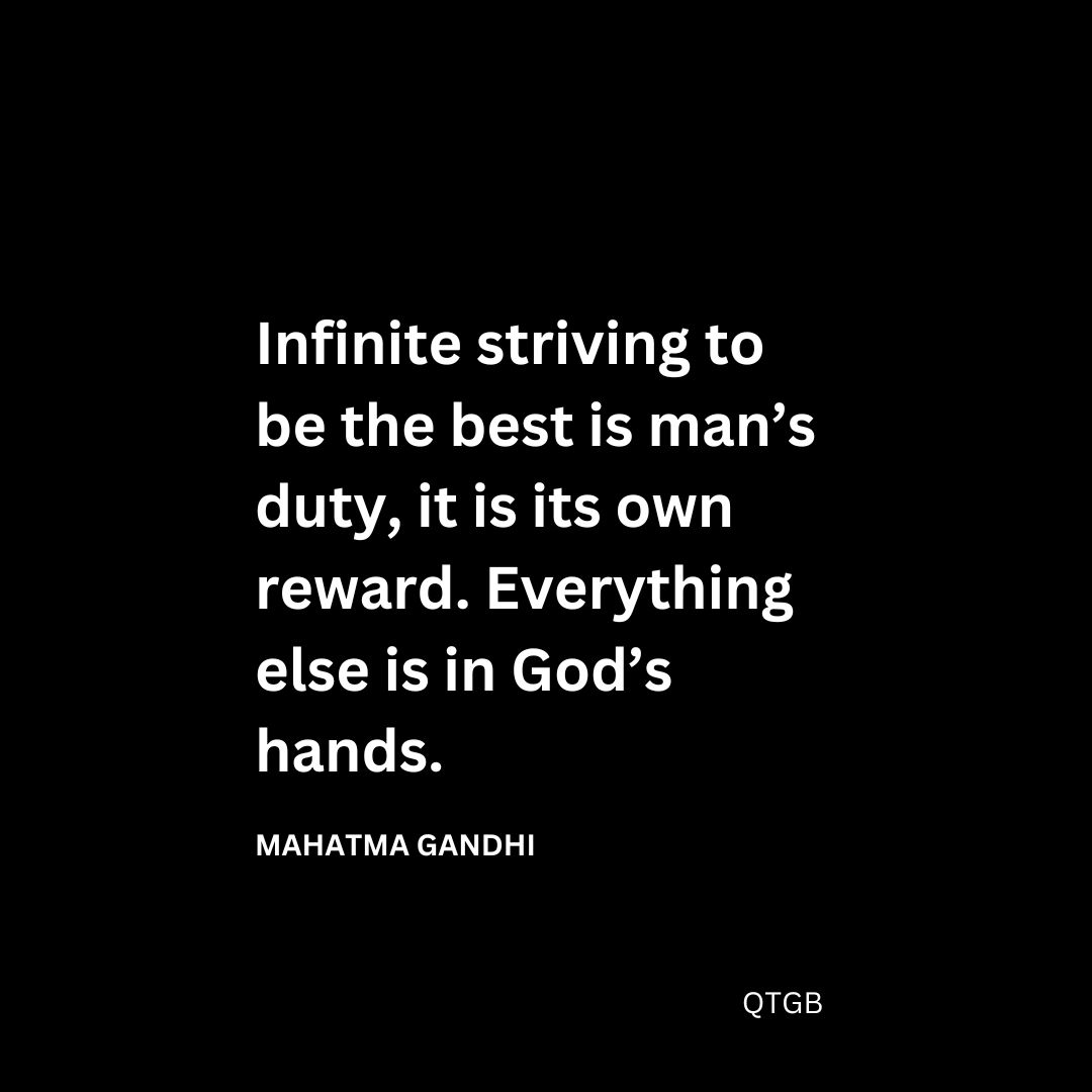 “Infinite striving to be the best is man’s duty, it is its own reward. Everything else is in God’s hands." - Mahatma Gandhi