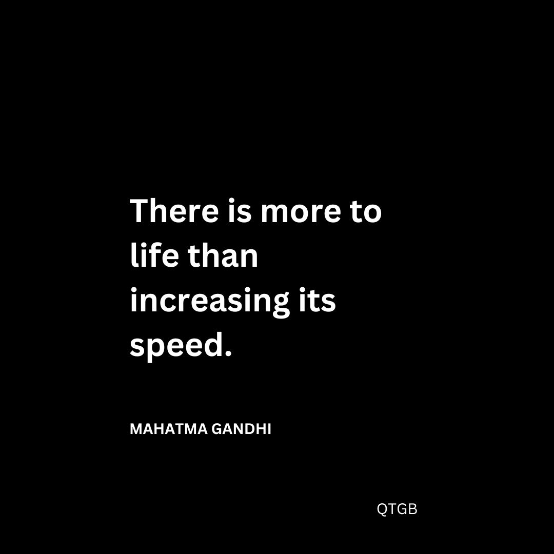 “There is more to life than increasing its speed." - Mahatma Gandhi