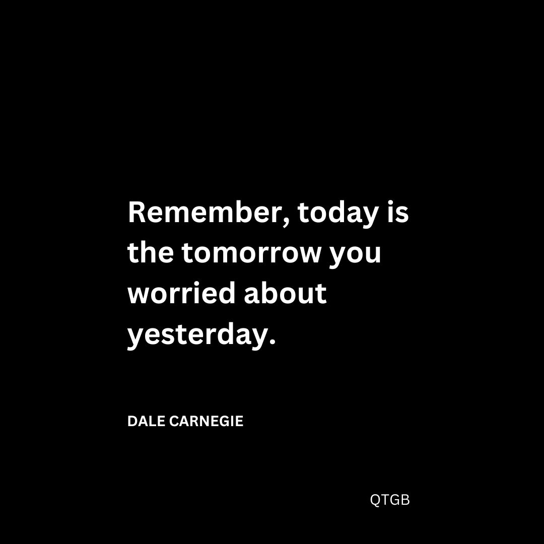 “Remember, today is the tomorrow you worried about yesterday." - Dale Carnegie