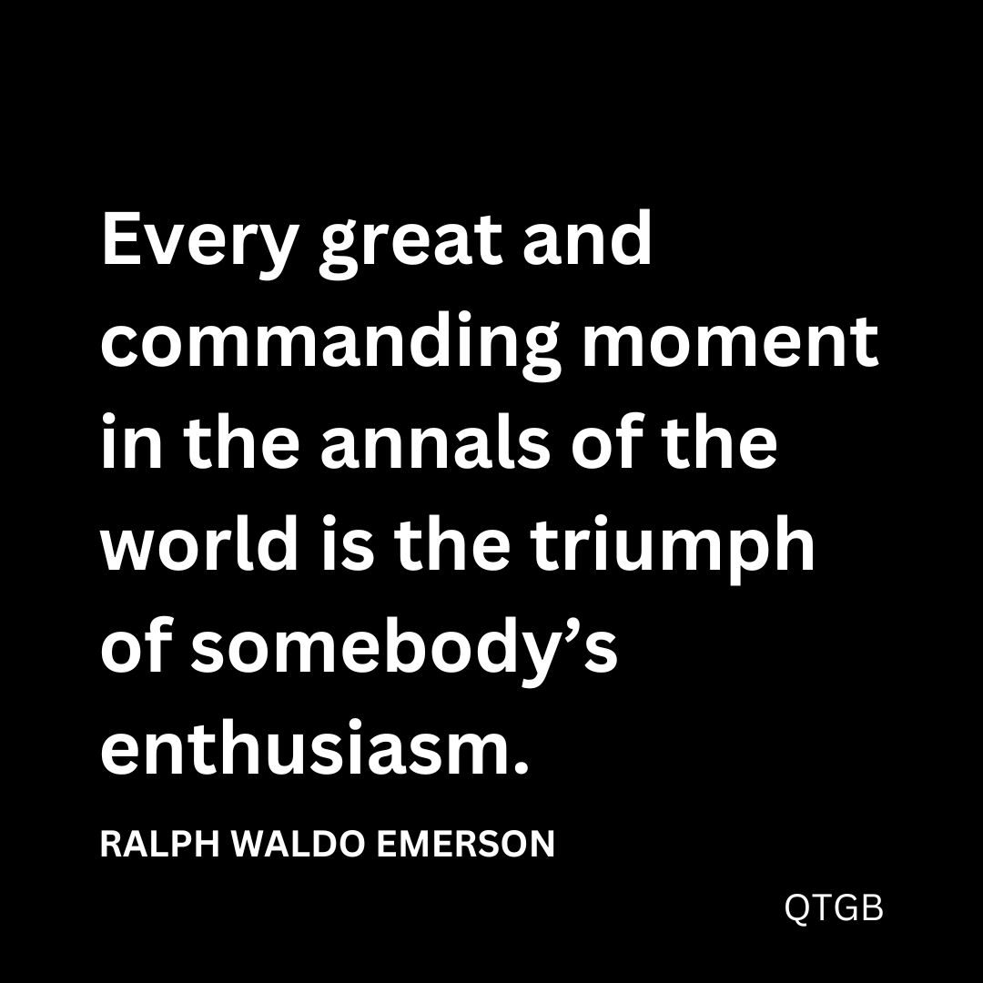 “Every great and commanding moment in the annals of the world is the triumph of somebody’s enthusiasm." - RALPH WALDO EMERSON