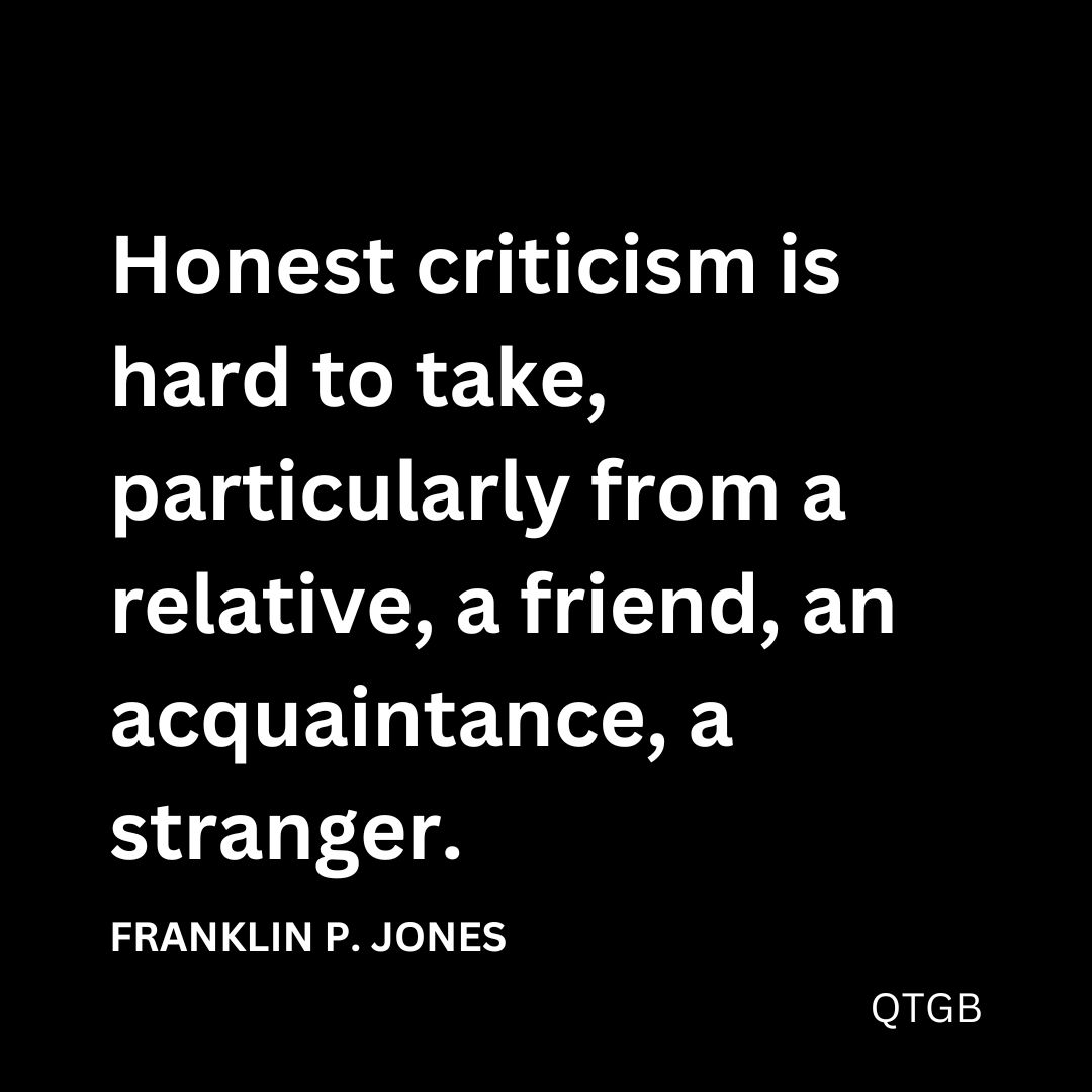 "Honest criticism is hard to take, particularly from a relative, a friend, an acquaintance, a stranger." - FRANKLIN P. JONES