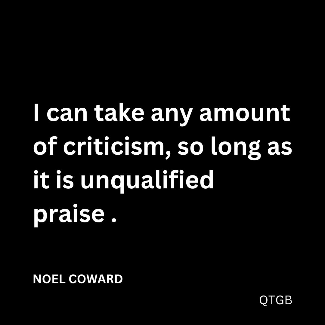 "I can take any amount of criticism, so long as it is unqualified praise." - NOEL COWARD