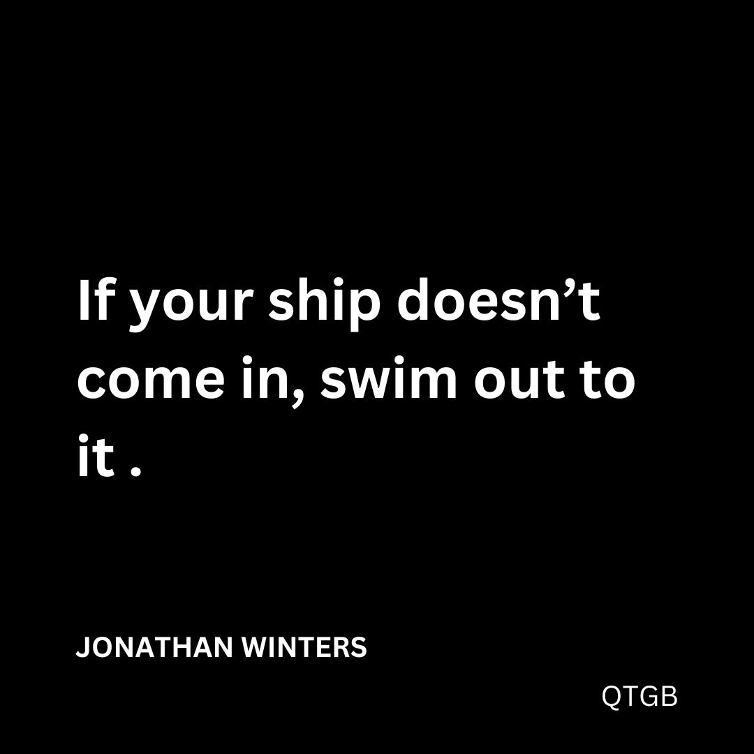 "If your ship doesn’t come in, swim out to it." - JONATHAN WINTERS