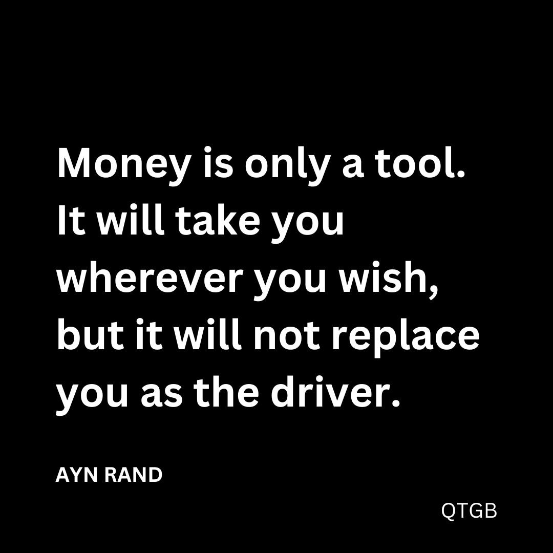 "Money is only a tool. It will take you wherever you wish, but it will not replace you as the driver." - Ayn Rand