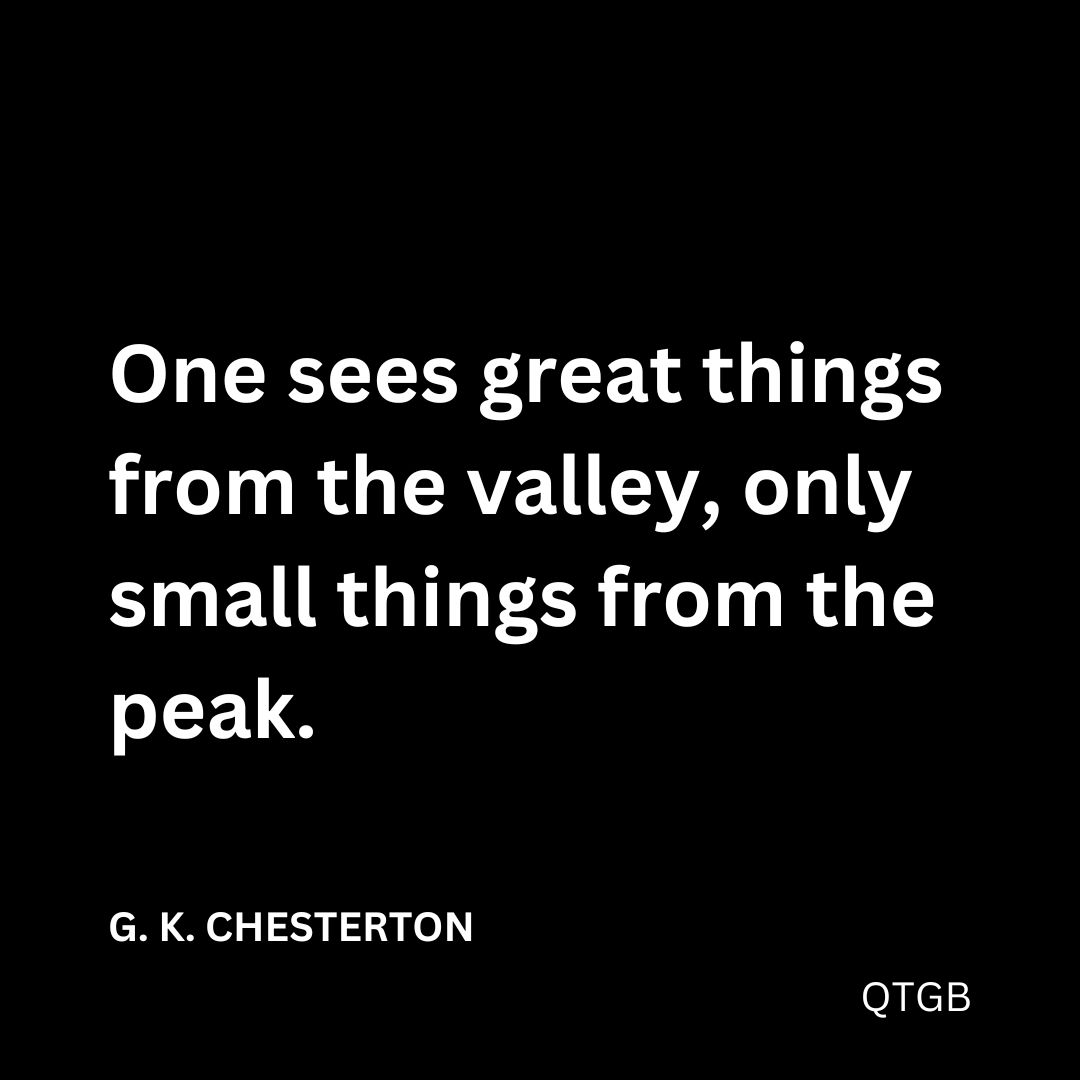 "One sees great things from the valley, only small things from the peak." - G. K. CHESTERTON