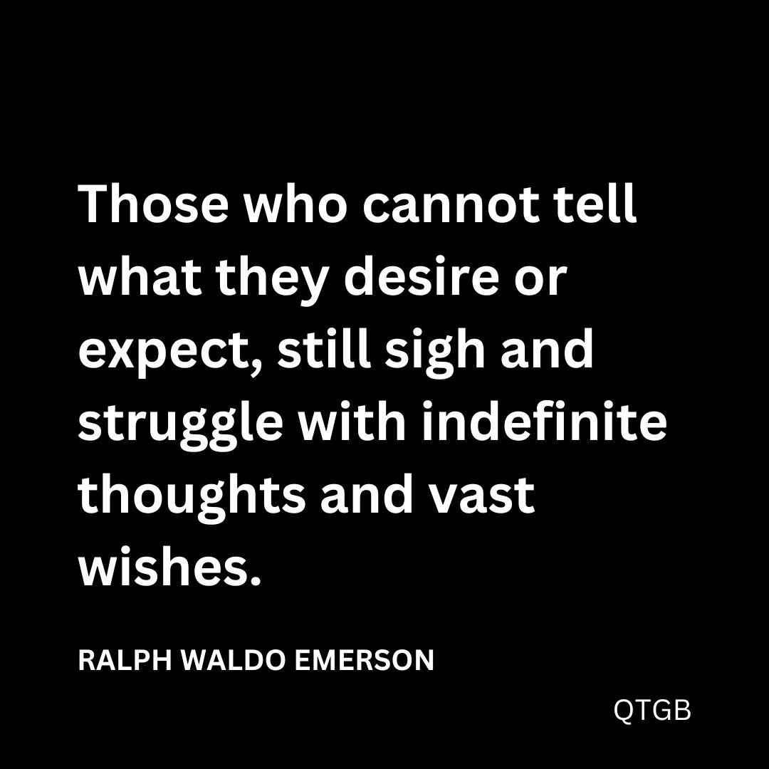 “Those who cannot tell what they desire or expect, still sigh and struggle with indefinite thoughts and vast wishes." - Ralph Waldo Emerson