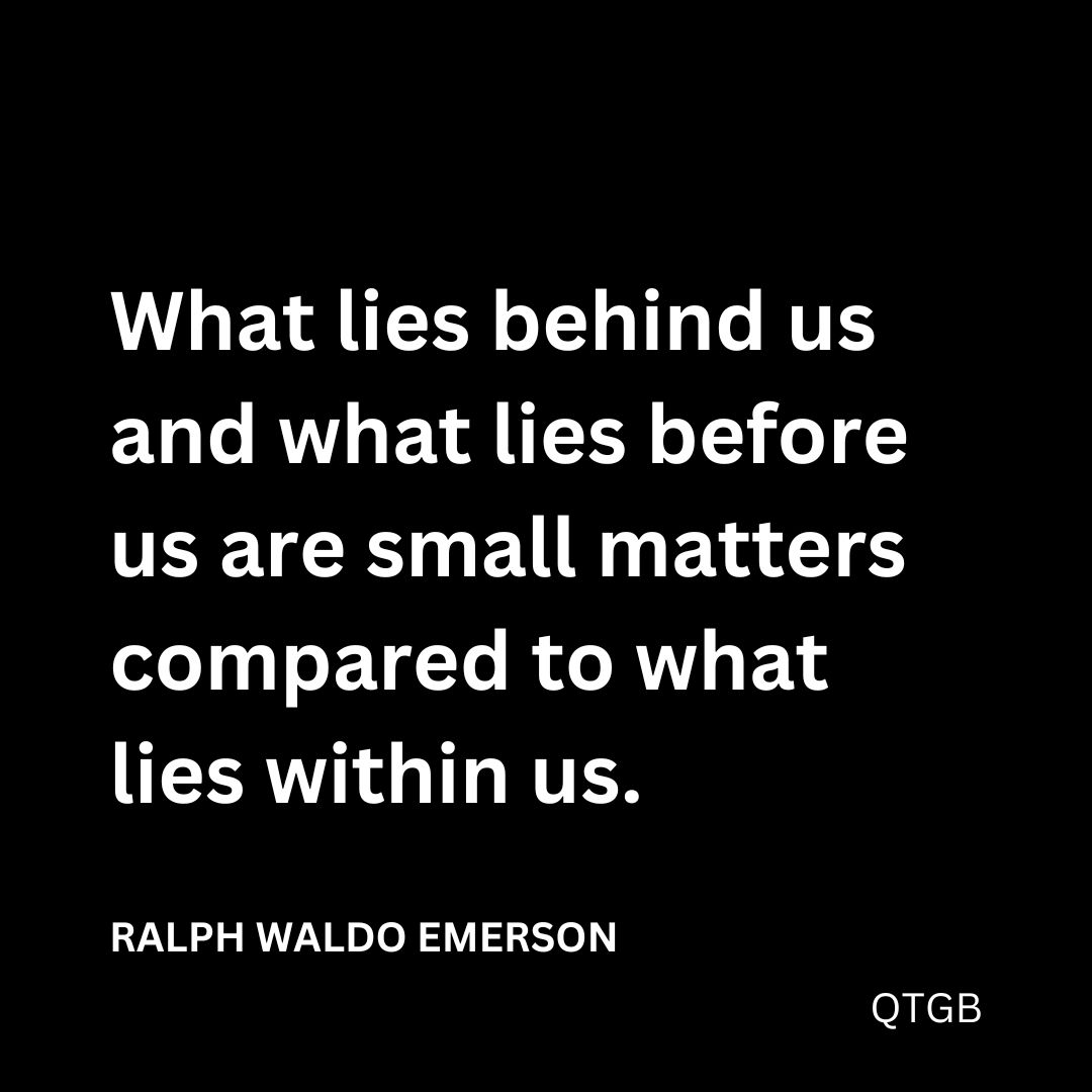 “What lies behind us and what lies before us are small matters compared to what lies within us." - Ralph Waldo Emerson