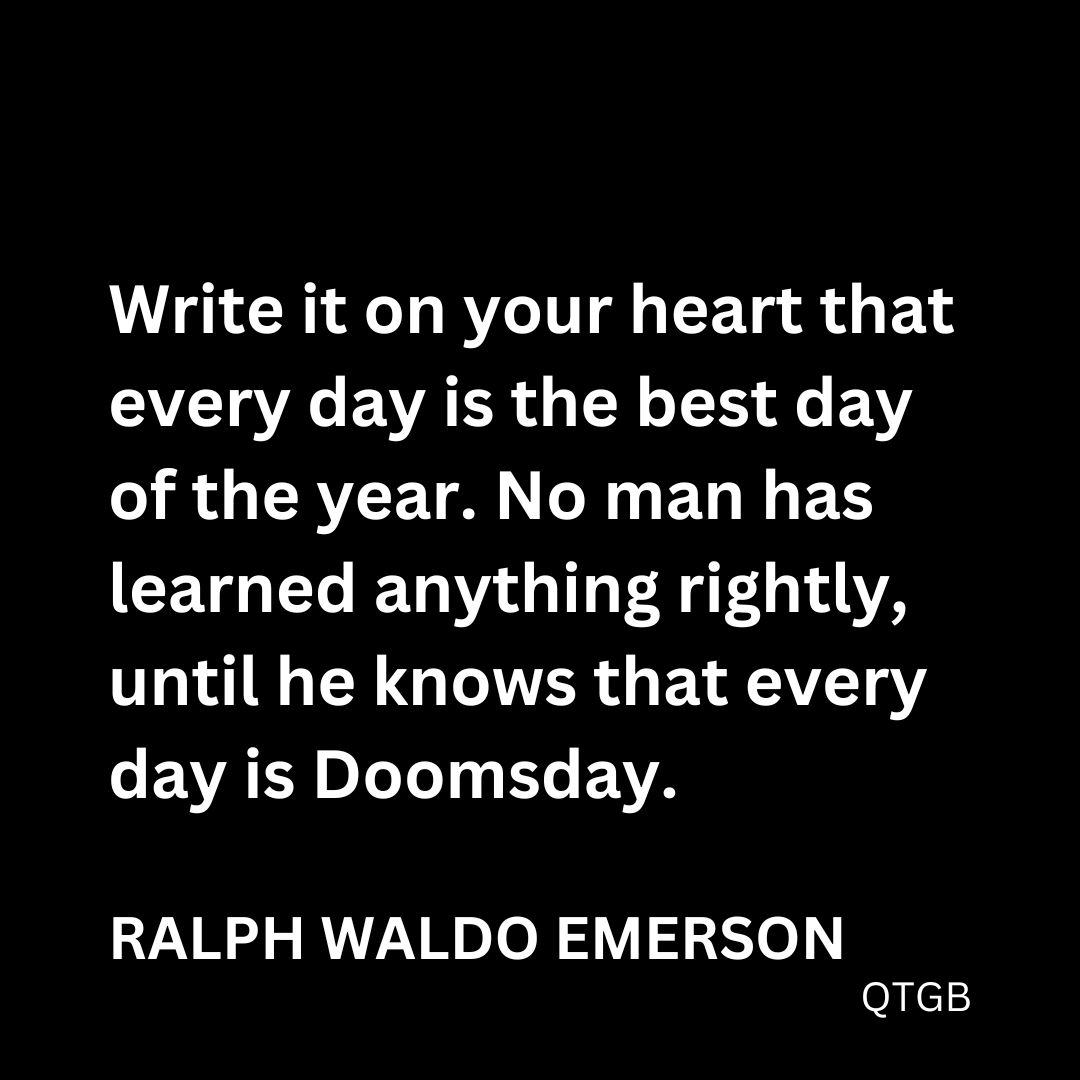 “Write it on your heart that every day is the best day of the year. No man has learned anything rightly, until he knows that every day is Doomsday." - Ralph Waldo Emerson