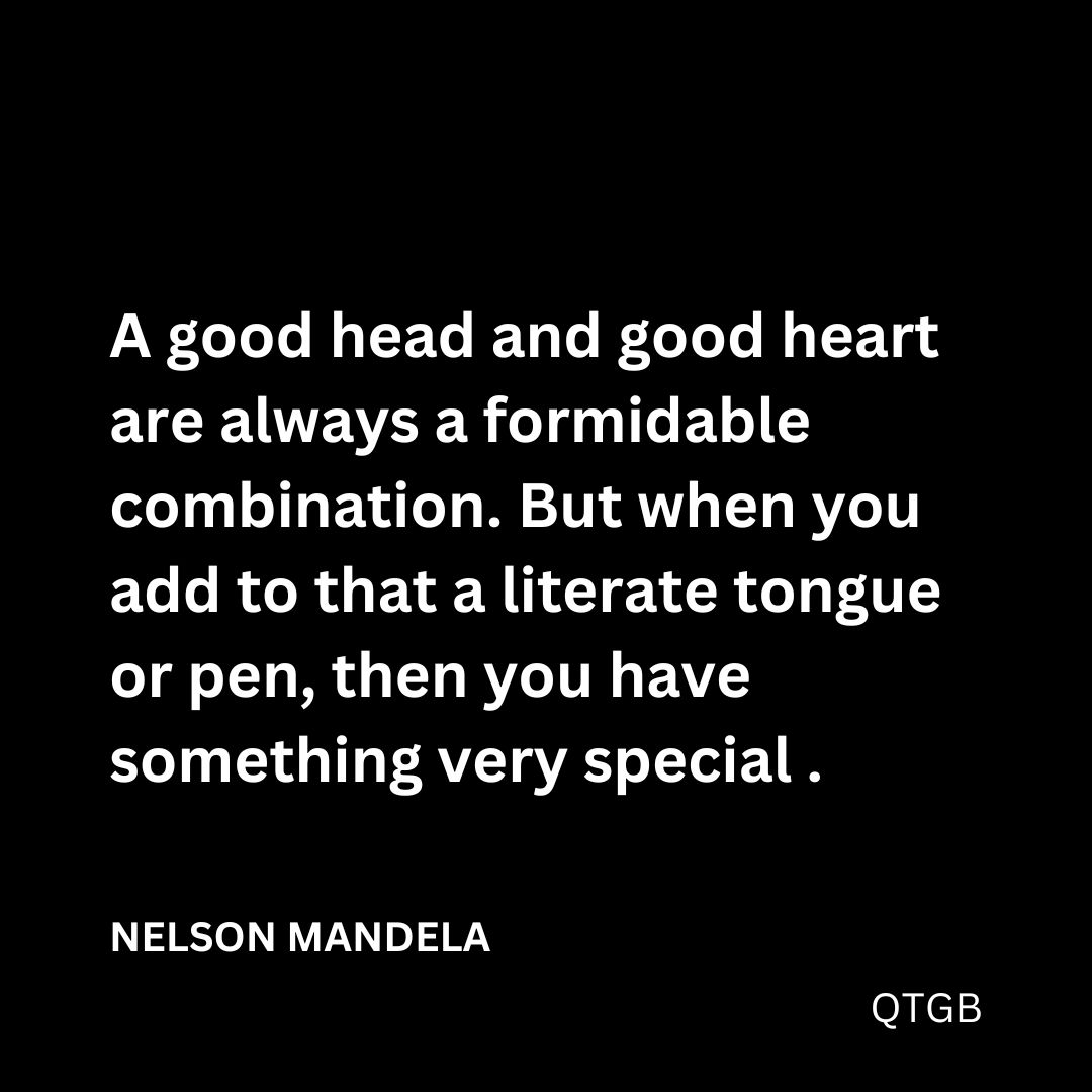 "A good head and good heart are always a formidable combination. But when you add to that a literate tongue or pen, then you have something very special." - NELSON MANDELA