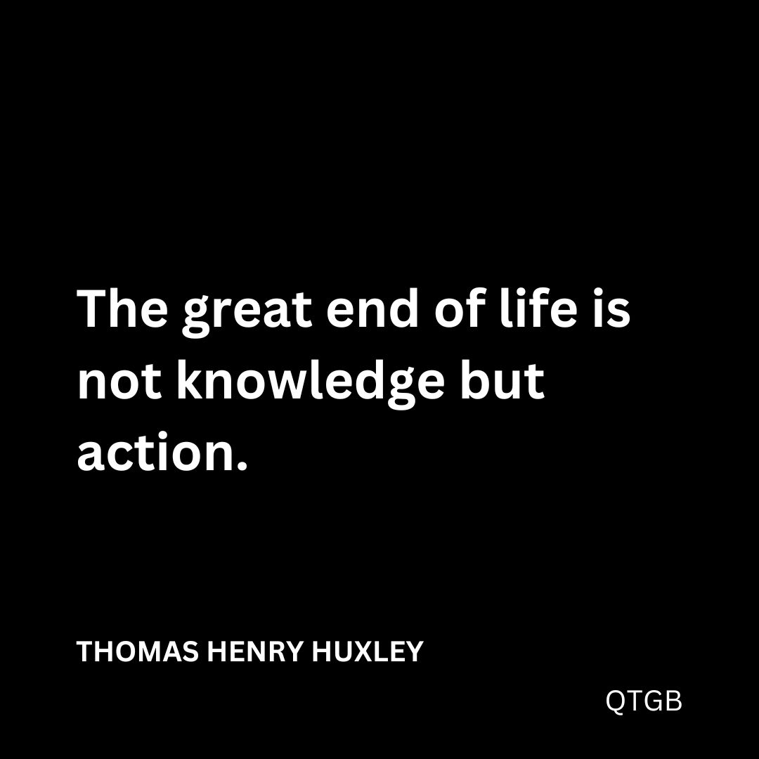 "The great end of life is not knowledge but action." - Thomas Henry Huxley