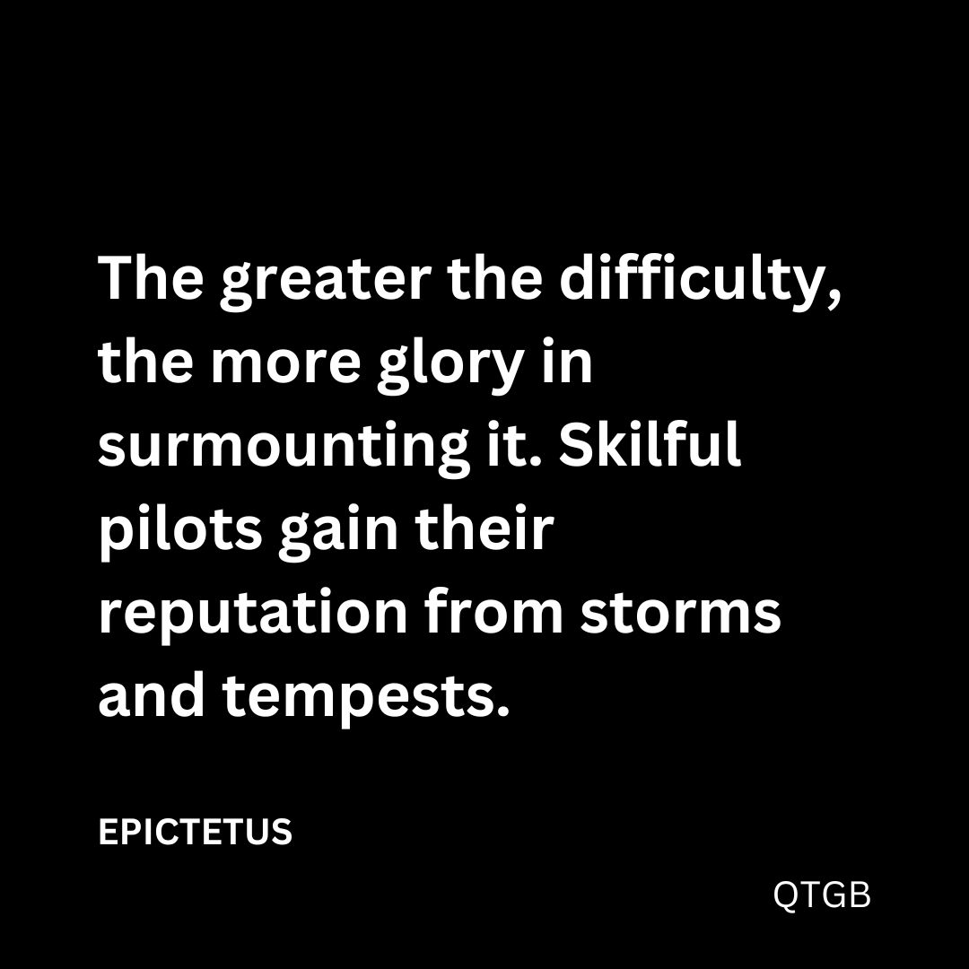 "The greater the difficulty, the more glory in surmounting it. Skilful pilots gain their reputation from storms and tempests." - EPICTETUS