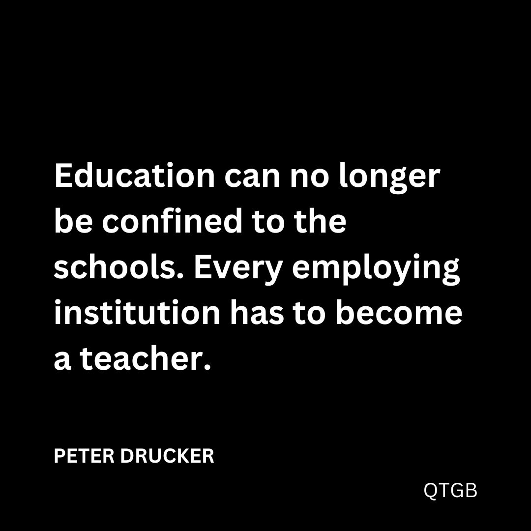 "Education can no longer be confined to the schools. Every employing institution has to become a teacher." - PETER DRUCKER