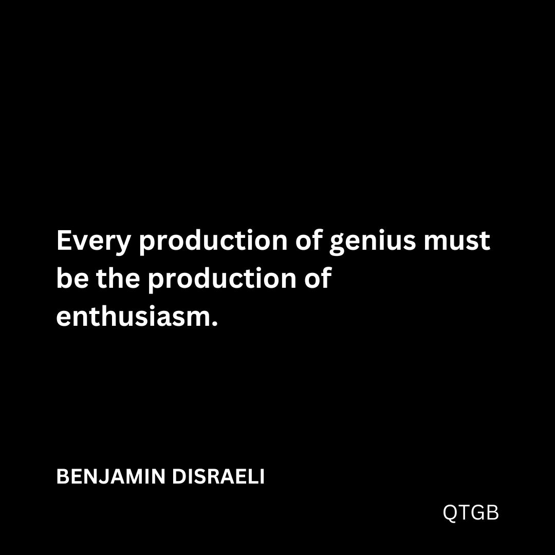 "Every production of genius must be the production of enthusiasm." - BENJAMIN DISRAELI