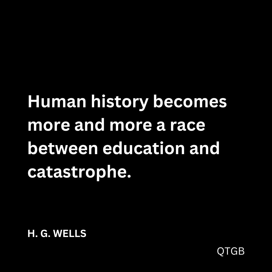 "Human history becomes more and more a race between education and catastrophe." - H. G. WELLS