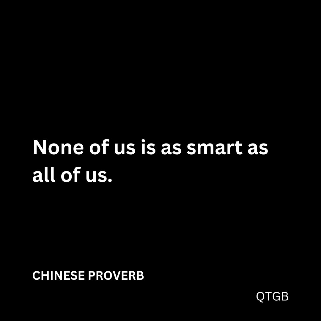 "None of us is as smart as all of us." - CHINESE PROVERB