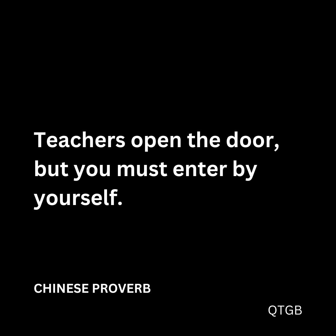 "Teachers open the door, but you must enter by yourself." - CHINESE PROVERB