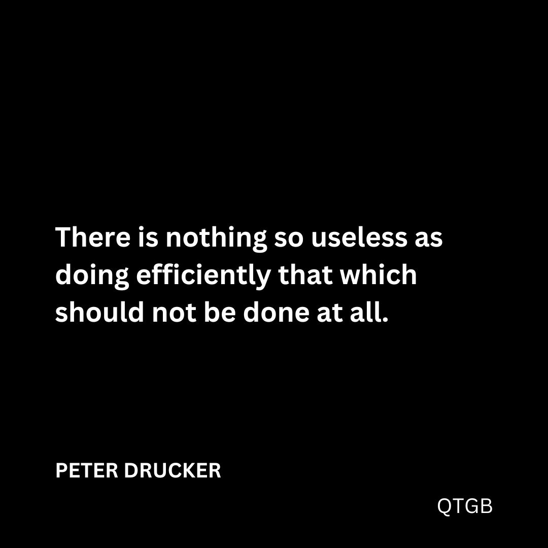 "There is nothing so useless as doing efficiently that which should not be done at all." - PETER DRUCKER