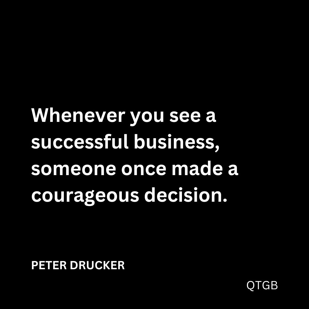 "Whenever you see a successful business, someone once made a courageous decision." - PETER DRUCKER